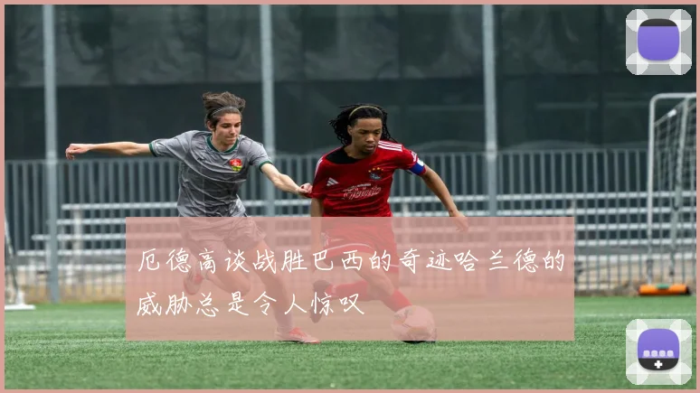 厄德高谈战胜巴西的奇迹哈兰德的威胁总是令人惊叹
