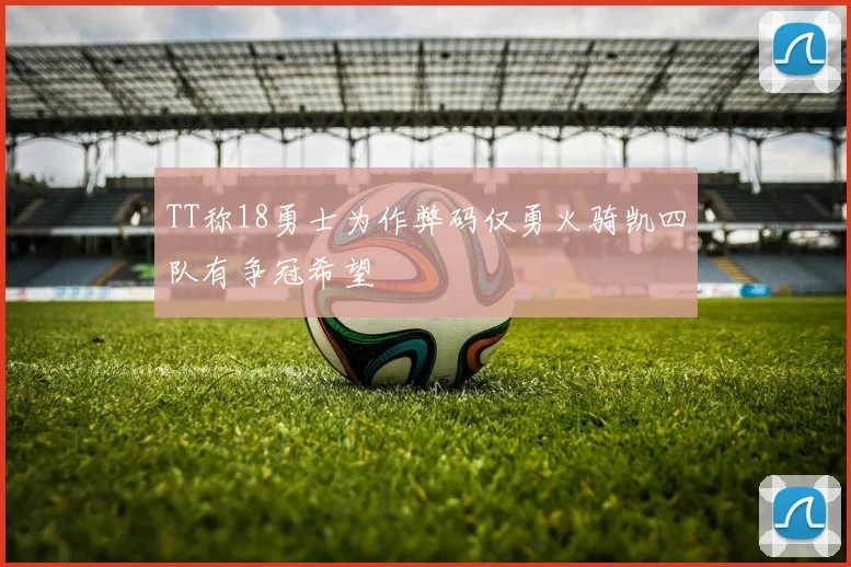 TT称18勇士为作弊码仅勇火骑凯四队有争冠希望
