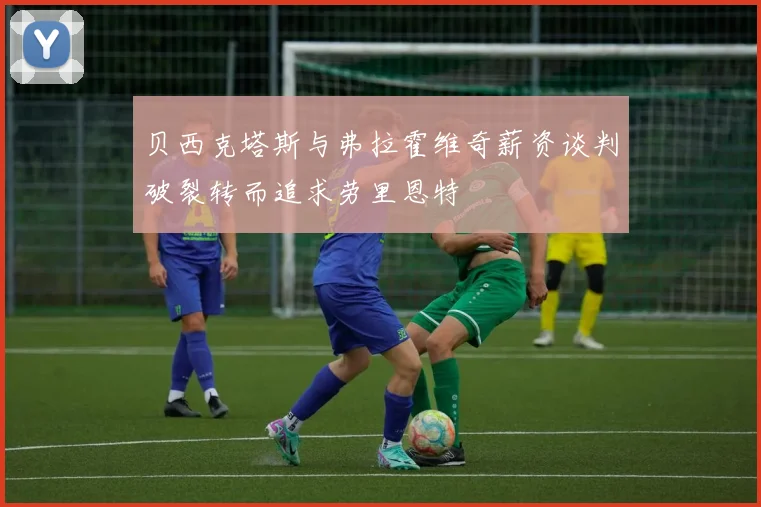 贝西克塔斯与弗拉霍维奇薪资谈判破裂转而追求劳里恩特