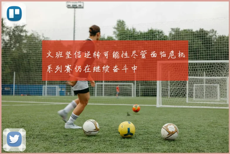 文班坚信逆转可能性尽管面临危机系列赛仍在继续奋斗中