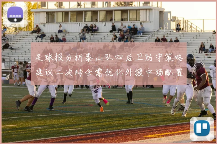 足球报分析泰山队四后卫防守策略建议二次转会需优化外援中场配置