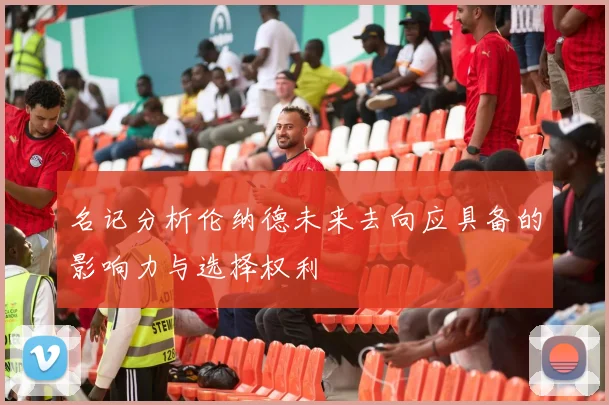 名记分析伦纳德未来去向应具备的影响力与选择权利