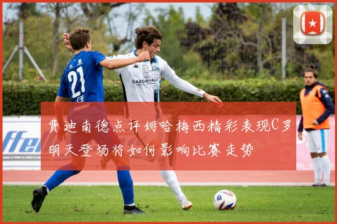 费迪南德点评姆哈梅西精彩表现C罗明天登场将如何影响比赛走势