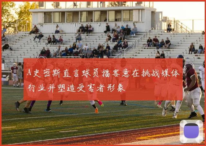 A史密斯直言球员播客意在挑战媒体行业并塑造受害者形象