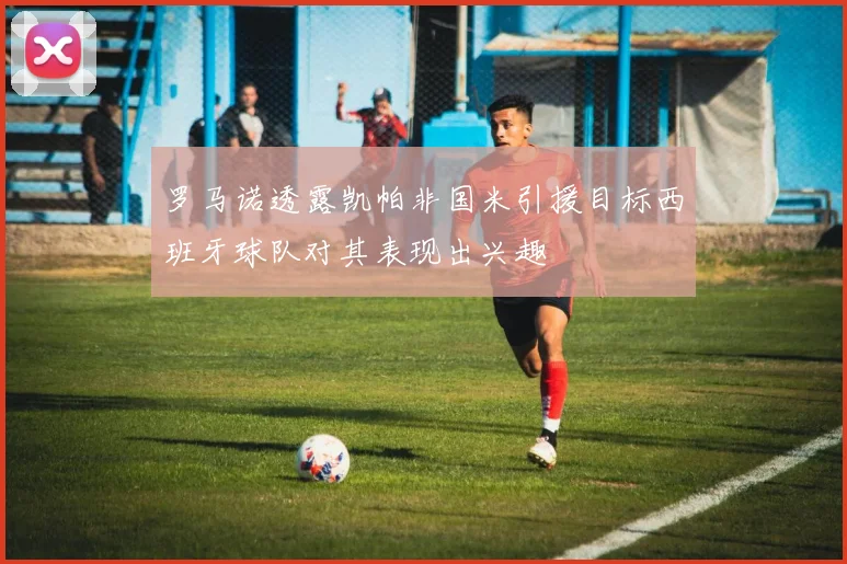 罗马诺透露凯帕非国米引援目标西班牙球队对其表现出兴趣