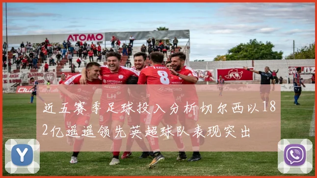 近五赛季足球投入分析切尔西以182亿遥遥领先英超球队表现突出