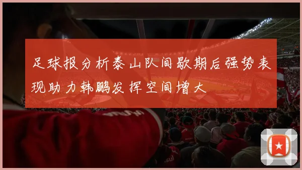 足球报分析泰山队间歇期后强势表现助力韩鹏发挥空间增大
