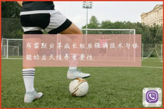 布雷默分享成长经历强调技术与体能的后天培养重要性