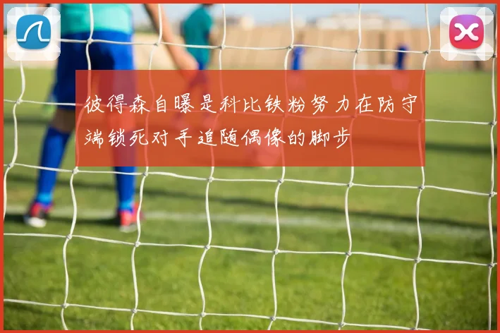 彼得森自曝是科比铁粉努力在防守端锁死对手追随偶像的脚步