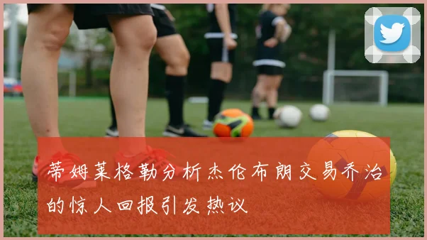 蒂姆莱格勒分析杰伦布朗交易乔治的惊人回报引发热议