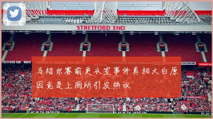 马绍尔赛前更衣室事件真相大白原因竟是上厕所引发热议