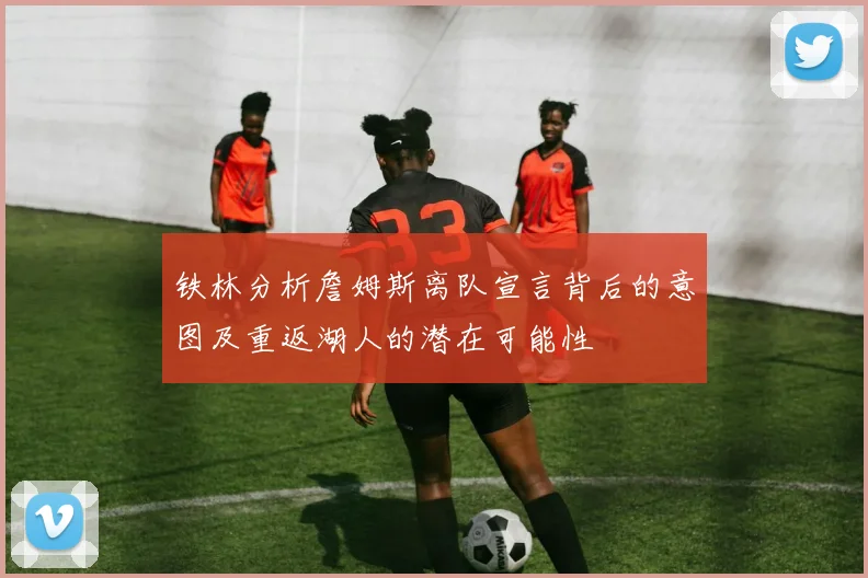 铁林分析詹姆斯离队宣言背后的意图及重返湖人的潜在可能性