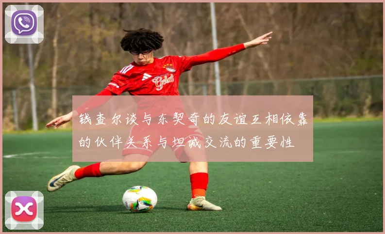 钱查尔谈与东契奇的友谊互相依靠的伙伴关系与坦诚交流的重要性