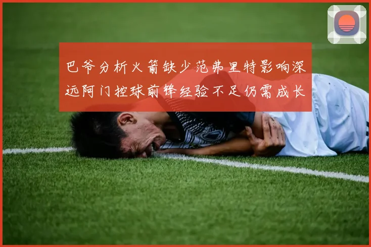 巴爷分析火箭缺少范弗里特影响深远阿门控球前锋经验不足仍需成长